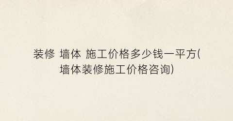 装修 墙体 施工价格多少钱一平方(墙体装修施工价格咨询)